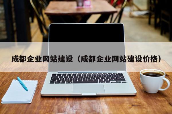 成都企業(yè)網(wǎng)站建設(shè)（成都企業(yè)網(wǎng)站建設(shè)價(jià)格）