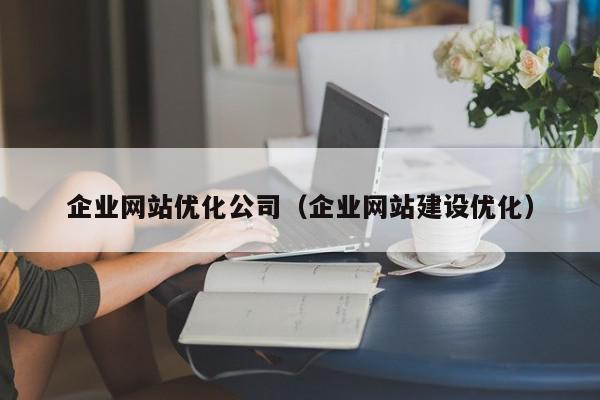 企業(yè)網站優(yōu)化公司（企業(yè)網站建設優(yōu)化）