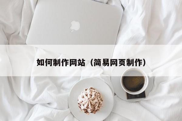 如何制作網(wǎng)站（簡(jiǎn)易網(wǎng)頁(yè)制作）