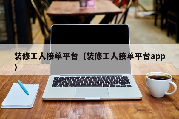 裝修工人接單平臺(tái)（裝修工人接單平臺(tái)app）