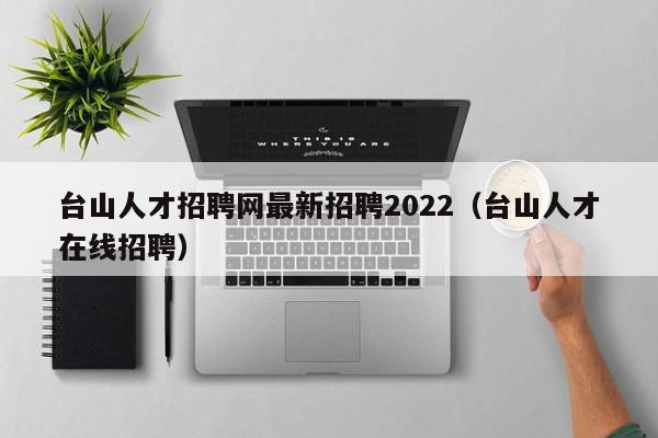 臺(tái)山人才招聘網(wǎng)最新招聘2022（臺(tái)山人才在線(xiàn)招聘）