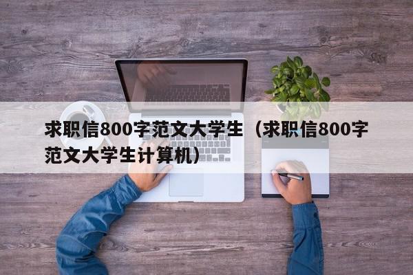 求職信800字范文大學(xué)生（求職信800字范文大學(xué)生計算機(jī)）