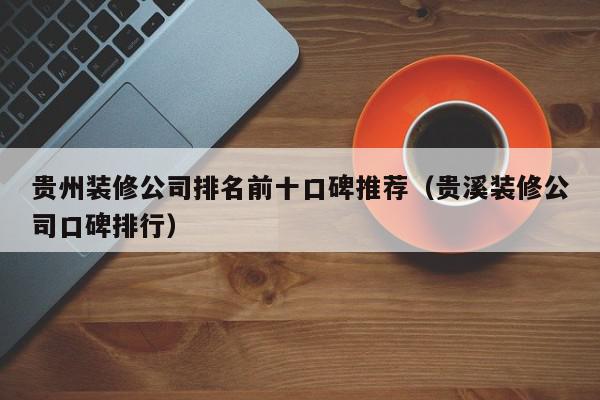 貴州裝修公司排名前十口碑推薦（貴溪裝修公司口碑排行）