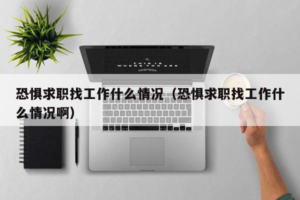 恐懼求職找工作什么情況（恐懼求職找工作什么情況?。? /></a></div><div   id=