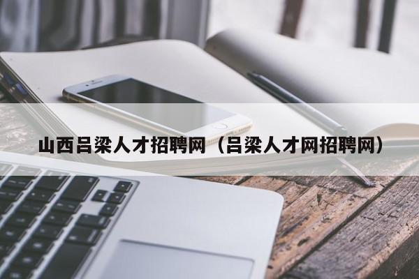 山西呂梁人才招聘網(wǎng)（呂梁人才網(wǎng)招聘網(wǎng)）