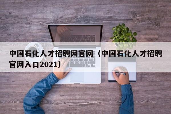 中國石化人才招聘網官網（中國石化人才招聘官網入口2021）