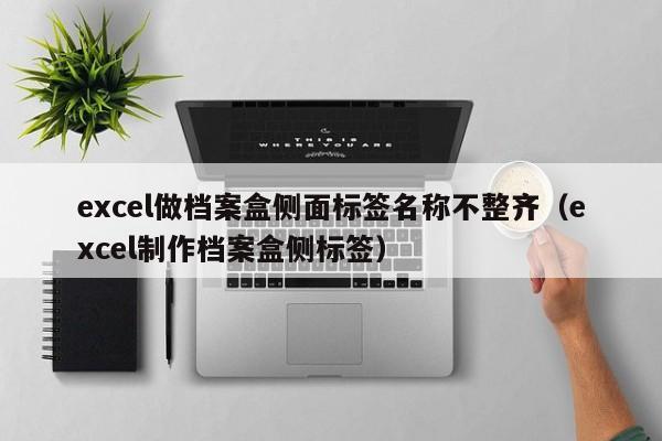 excel做檔案盒側面標簽名稱不整齊（excel制作檔案盒側標簽）