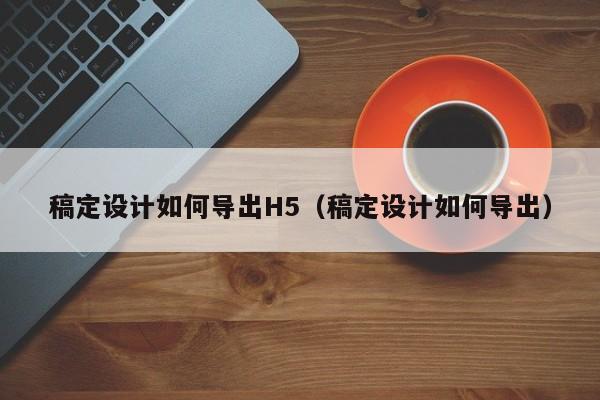 稿定設(shè)計如何導出H5（稿定設(shè)計如何導出）