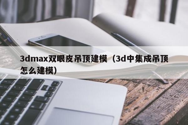 3dmax雙眼皮吊頂建模（3d中集成吊頂怎么建模）